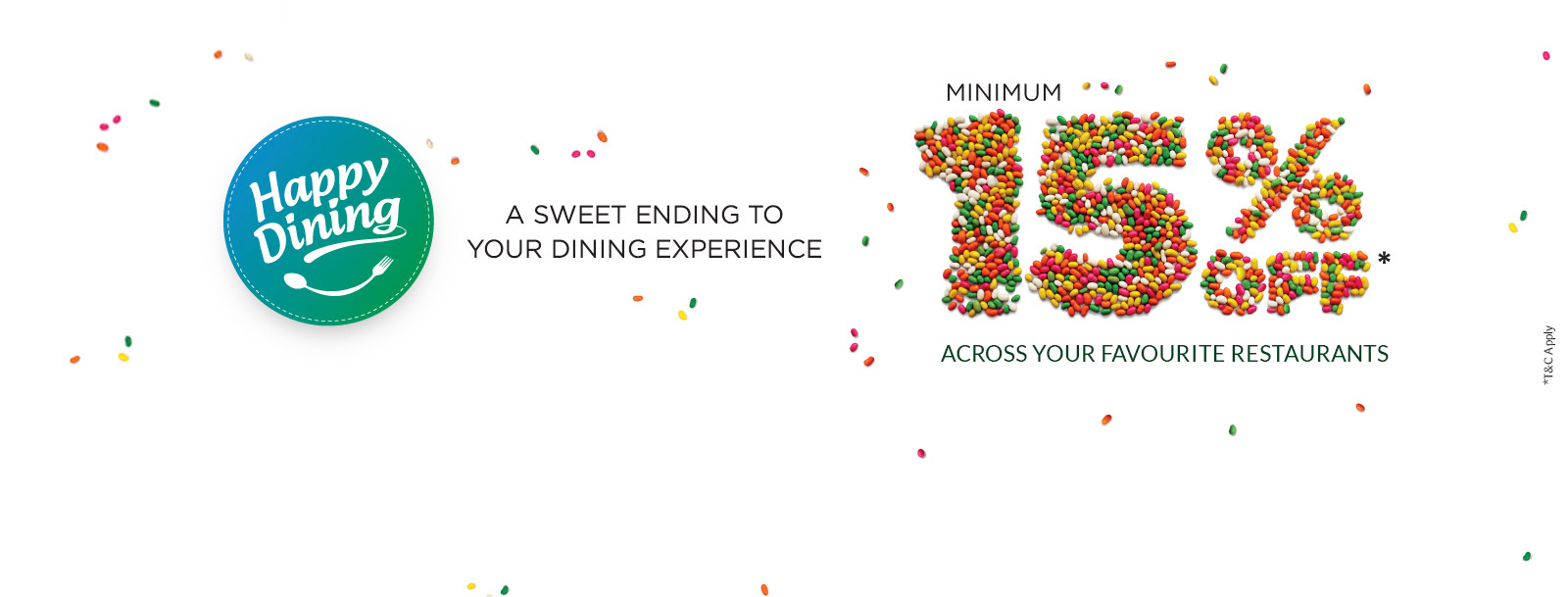 Happpy Dining A SWEET ENDING TO YOUR DINING EXPERIENCE
MINIMUM 15% OFF*
1000+ RESTAURANTS | 12 CITIES